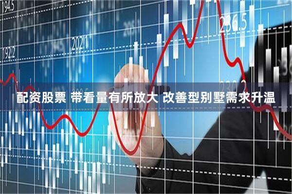 配资股票 带看量有所放大 改善型别墅需求升温