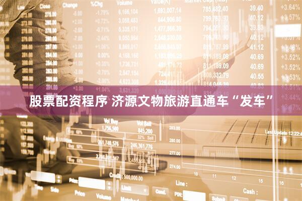 股票配资程序 济源文物旅游直通车“发车”