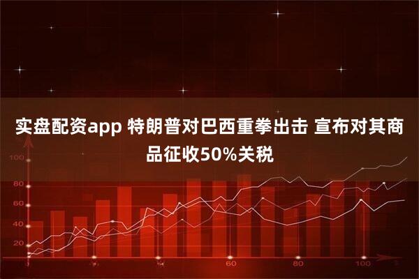 实盘配资app 特朗普对巴西重拳出击 宣布对其商品征收50%关税