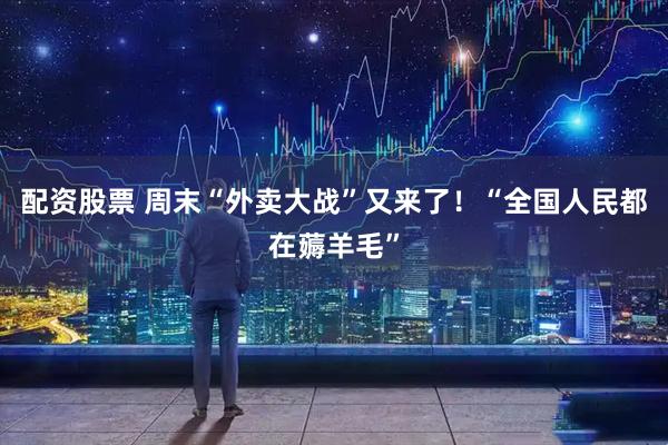 配资股票 周末“外卖大战”又来了！“全国人民都在薅羊毛”