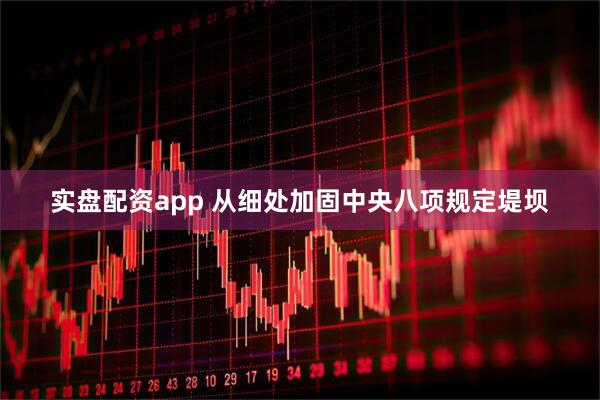 实盘配资app 从细处加固中央八项规定堤坝