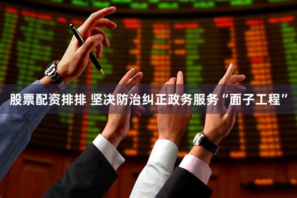 股票配资排排 坚决防治纠正政务服务“面子工程”