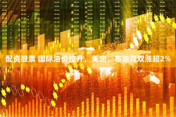 配资股票 国际油价拉升，美油、布油双双涨超2%