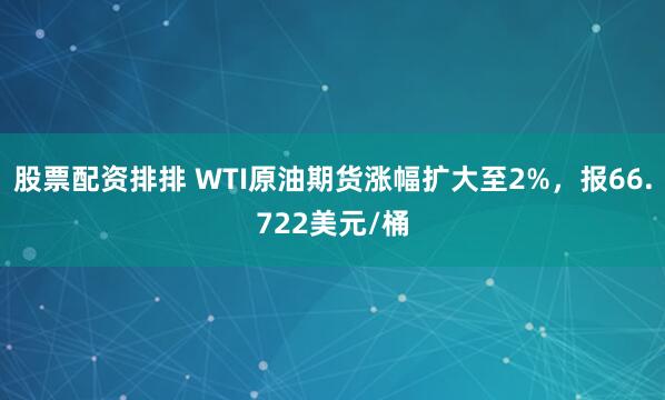 股票配资排排 WTI原油期货涨幅扩大至2%，报66.722美元/桶