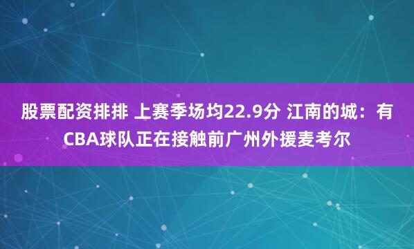 股票配资排排 上赛季场均22.9分 江南的城：有CBA球队正在接触前广州外援麦考尔
