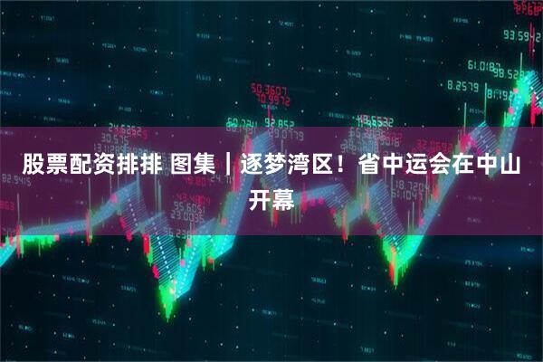 股票配资排排 图集｜逐梦湾区！省中运会在中山开幕