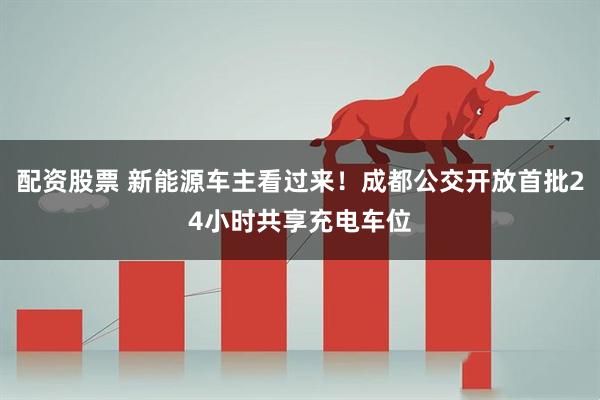 配资股票 新能源车主看过来！成都公交开放首批24小时共享充电车位