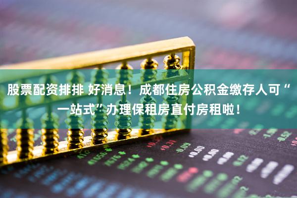 股票配资排排 好消息！成都住房公积金缴存人可“一站式”办理保租房直付房租啦！