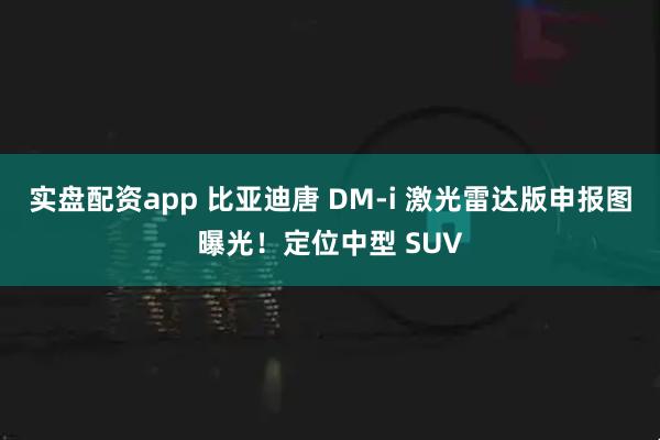 实盘配资app 比亚迪唐 DM-i 激光雷达版申报图曝光！定位中型 SUV