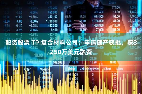 配资股票 TPI复合材料公司：申请破产获批，获8250万美元融资