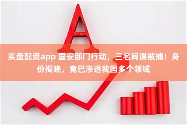 实盘配资app 国安部门行动，三名间谍被捕！身份揭晓，竟已渗透我国多个领域