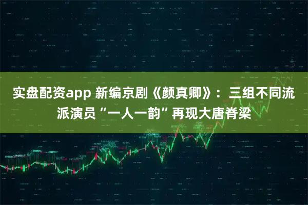 实盘配资app 新编京剧《颜真卿》：三组不同流派演员“一人一韵”再现大唐脊梁