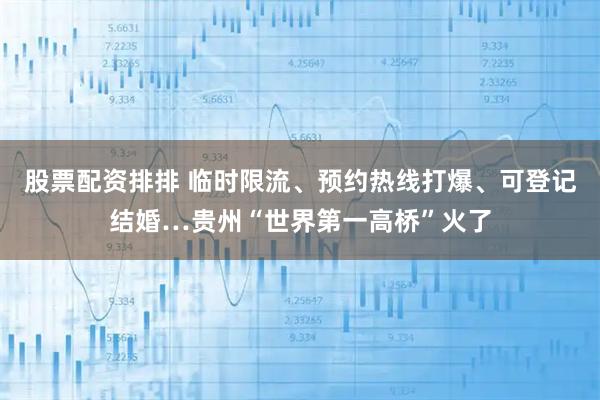 股票配资排排 临时限流、预约热线打爆、可登记结婚…贵州“世界第一高桥”火了