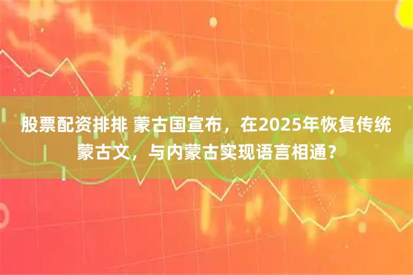 股票配资排排 蒙古国宣布，在2025年恢复传统蒙古文，与内蒙古实现语言相通？