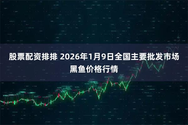 股票配资排排 2026年1月9日全国主要批发市场黑鱼价格行情