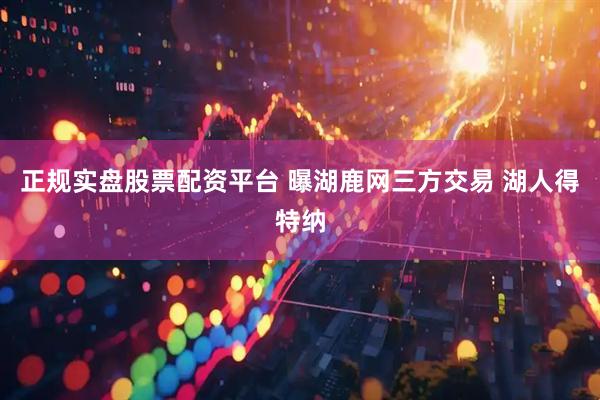 正规实盘股票配资平台 曝湖鹿网三方交易 湖人得特纳